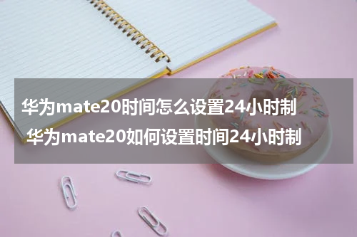 华为mate20时间怎么设置24小时制 华为mate20如何设置时间24小时制