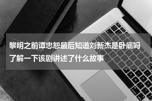 黎明之前谭忠恕最后知道刘新杰是卧底吗 了解一下该剧讲述了什么故事