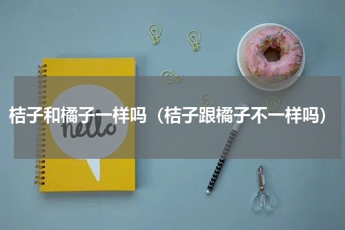 桔子和橘子一样吗（桔子跟橘子不一样吗）