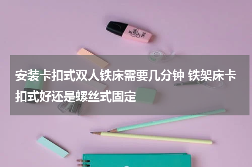 安装卡扣式双人铁床需要几分钟 铁架床卡扣式好还是螺丝式固定