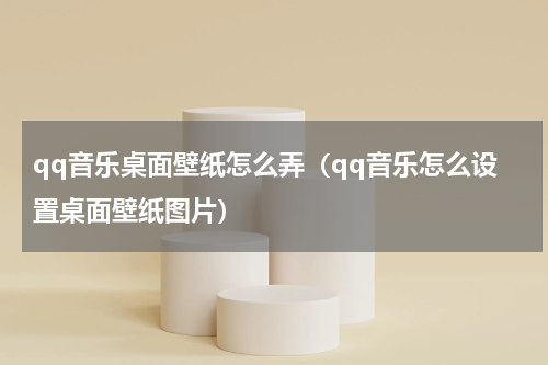 qq音乐桌面壁纸怎么弄（qq音乐怎么设置桌面壁纸图片）