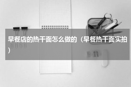 早餐店的热干面怎么做的（早餐热干面实拍）