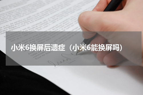 小米6换屏后遗症（小米6能换屏吗）