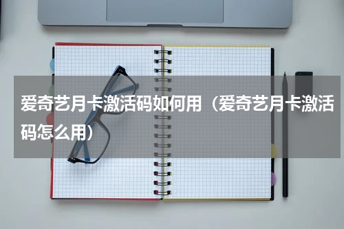 爱奇艺月卡激活码如何用（爱奇艺月卡激活码怎么用）