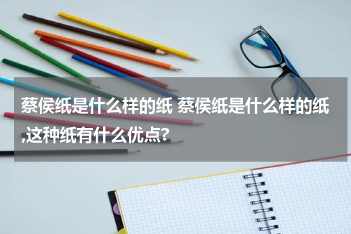 蔡侯纸是什么样的纸 蔡侯纸是什么样的纸,这种纸有什么优点?