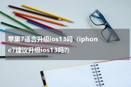 苹果7适合升级ios13吗（iphone7建议升级ios13吗?）