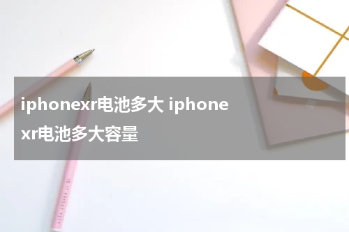 iphonexr电池多大 iphonexr电池多大容量