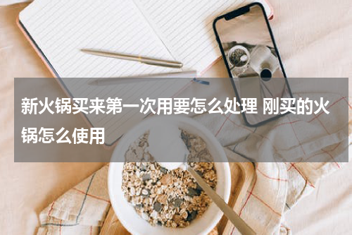 新火锅买来第一次用要怎么处理 刚买的火锅怎么使用