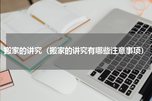 搬家的讲究（搬家的讲究有哪些注意事项）