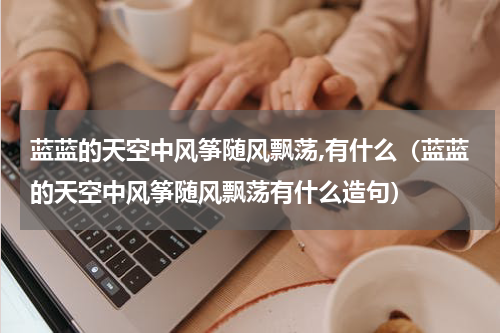 蓝蓝的天空中风筝随风飘荡,有什么（蓝蓝的天空中风筝随风飘荡有什么造句）