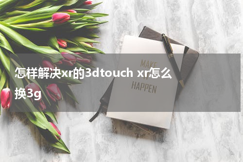 怎样解决xr的3dtouch xr怎么换3g