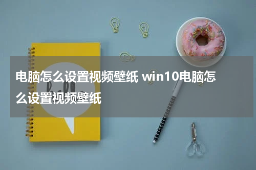 电脑怎么设置视频壁纸 win10电脑怎么设置视频壁纸