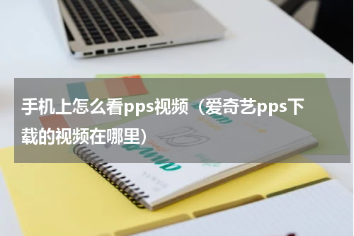 手机上怎么看pps视频（爱奇艺pps下载的视频在哪里）