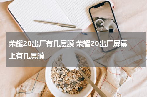 荣耀20出厂有几层膜 荣耀20出厂屏幕上有几层膜