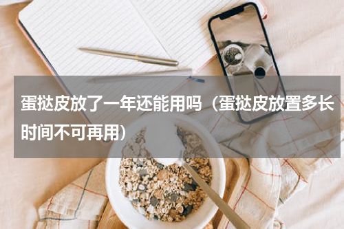 蛋挞皮放了一年还能用吗（蛋挞皮放置多长时间不可再用）
