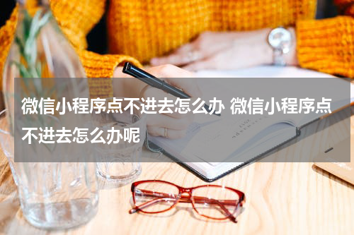 微信小程序点不进去怎么办 微信小程序点不进去怎么办呢
