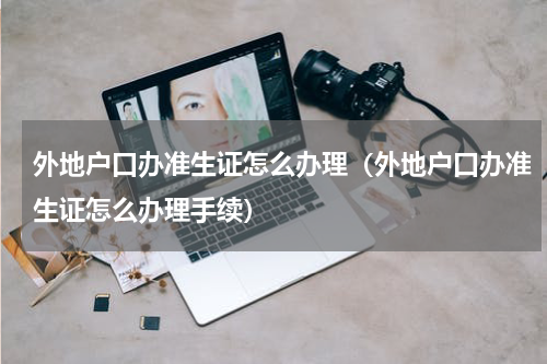 外地户口办准生证怎么办理（外地户口办准生证怎么办理手续）
