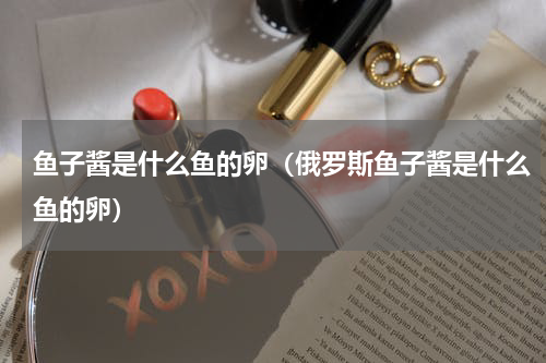 鱼子酱是什么鱼的卵（俄罗斯鱼子酱是什么鱼的卵）