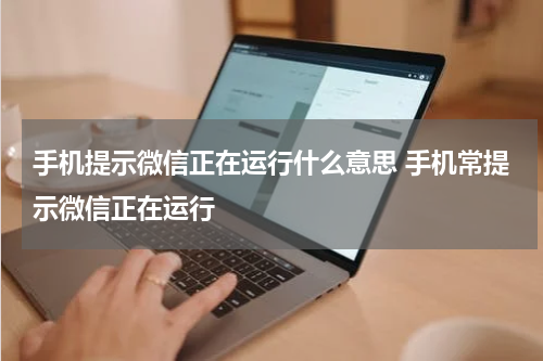 手机提示微信正在运行什么意思 手机常提示微信正在运行