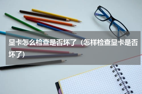 显卡怎么检查是否坏了（怎样检查显卡是否坏了）