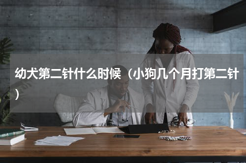 幼犬第二针什么时候（小狗几个月打第二针）