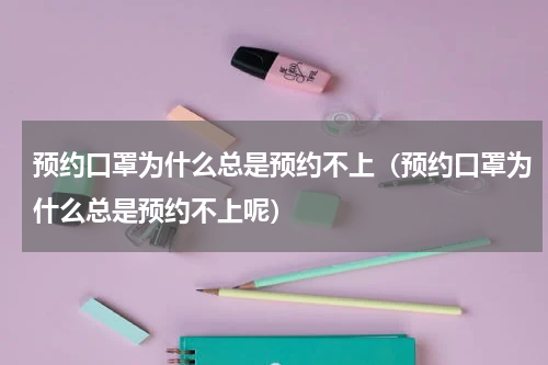 预约口罩为什么总是预约不上（预约口罩为什么总是预约不上呢）