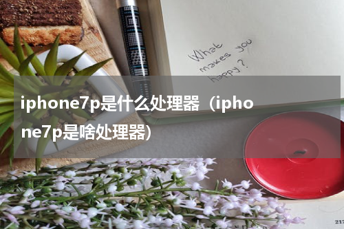 iphone7p是什么处理器（iphone7p是啥处理器）