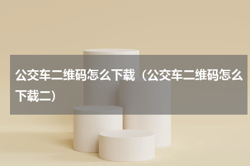 公交车二维码怎么下载（公交车二维码怎么下载二）