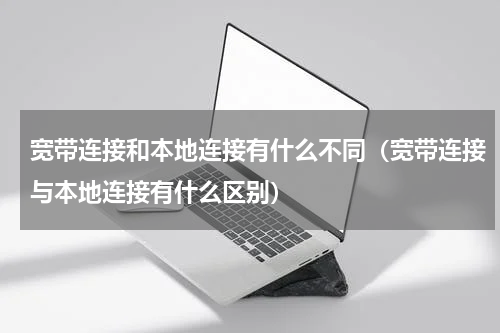 宽带连接和本地连接有什么不同（宽带连接与本地连接有什么区别）