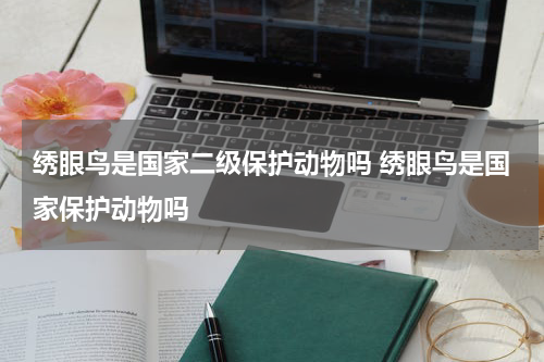 绣眼鸟是国家二级保护动物吗 绣眼鸟是国家保护动物吗