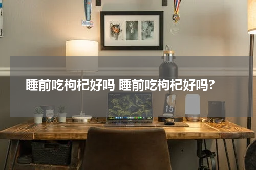 睡前吃枸杞好吗 睡前吃枸杞好吗?
