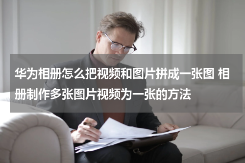 华为相册怎么把视频和图片拼成一张图 相册制作多张图片视频为一张的方法