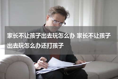 家长不让孩子出去玩怎么办 家长不让孩子出去玩怎么办还打孩子