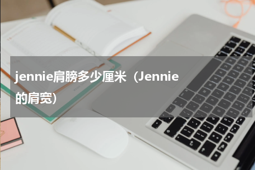 jennie肩膀多少厘米（Jennie的肩宽）
