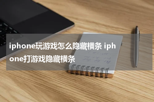 iphone玩游戏怎么隐藏横条 iphone打游戏隐藏横条