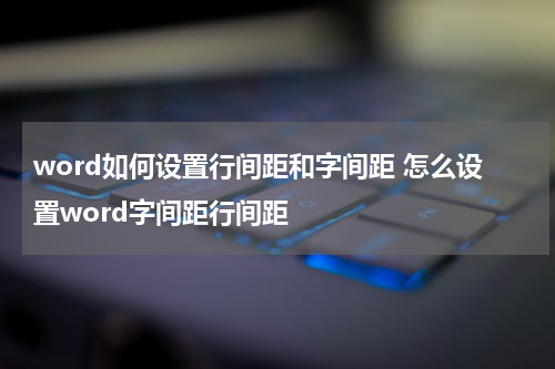 word如何设置行间距和字间距 怎么设置word字间距行间距