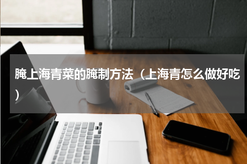腌上海青菜的腌制方法（上海青怎么做好吃）