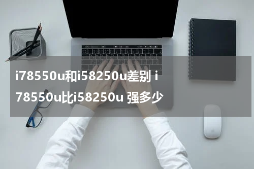 i78550u和i58250u差别 i78550u比i58250u 强多少
