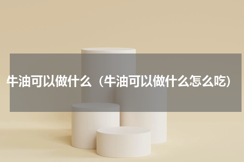 牛油可以做什么（牛油可以做什么怎么吃）