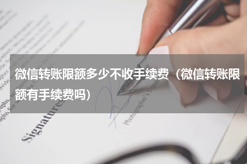微信转账限额多少不收手续费（微信转账限额有手续费吗）