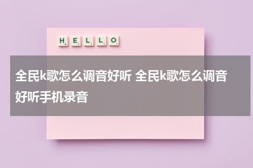 全民k歌怎么调音好听 全民k歌怎么调音好听手机录音