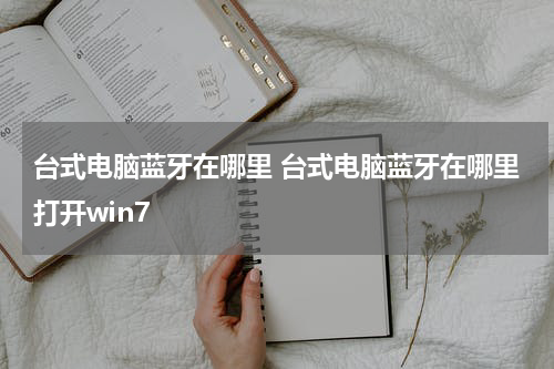 台式电脑蓝牙在哪里 台式电脑蓝牙在哪里打开win7