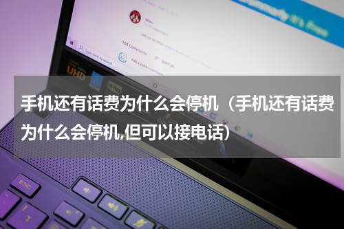 手机还有话费为什么会停机（手机还有话费为什么会停机,但可以接电话）