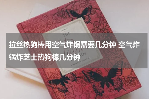拉丝热狗棒用空气炸锅需要几分钟 空气炸锅炸芝士热狗棒几分钟