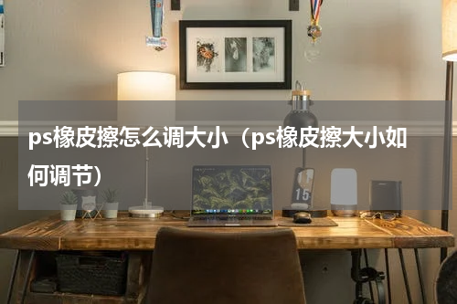 ps橡皮擦怎么调大小（ps橡皮擦大小如何调节）
