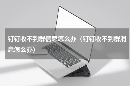钉钉收不到群信息怎么办（钉钉收不到群消息怎么办）