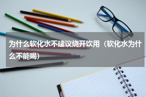 为什么软化水不建议烧开饮用（软化水为什么不能喝）