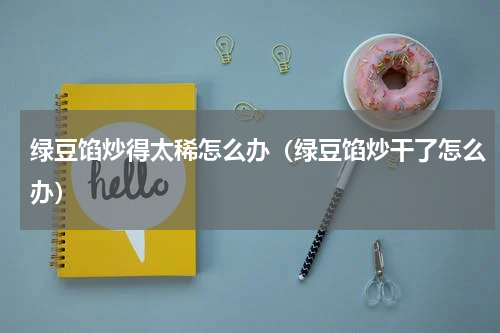 绿豆馅炒得太稀怎么办（绿豆馅炒干了怎么办）