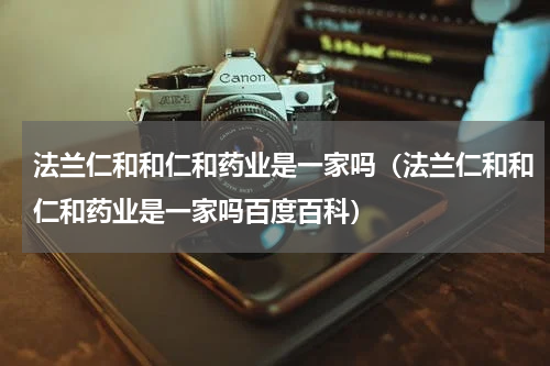 法兰仁和和仁和药业是一家吗（法兰仁和和仁和药业是一家吗百度百科）