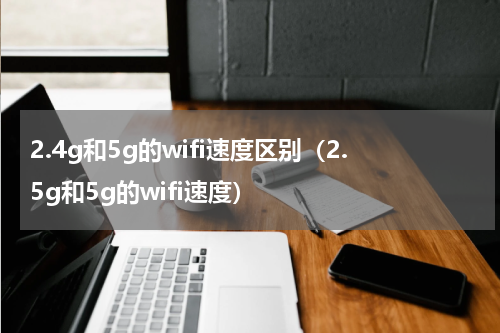 2.4g和5g的wifi速度区别（2.5g和5g的wifi速度）